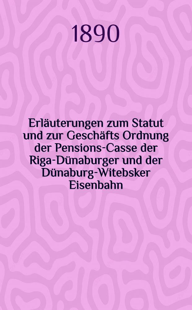 Erläuterungen zum Statut und zur Geschäfts Ordnung der Pensions-Casse der Riga-Dünaburger und der Dünaburg-Witebsker Eisenbahn