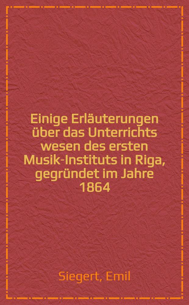 Einige Erläuterungen über das Unterrichts wesen des ersten Musik-Instituts in Riga, gegründet im Jahre 1864