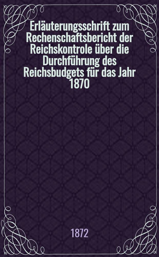 Erläuterungsschrift zum Rechenschaftsbericht der Reichskontrole über die Durchführung des Reichsbudgets für das Jahr 1870