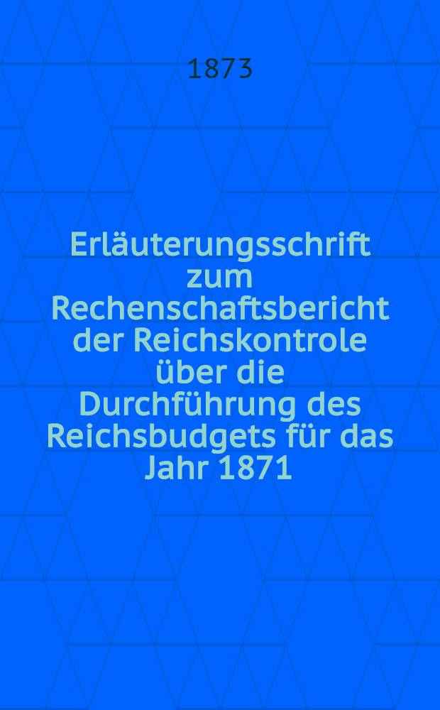 Erläuterungsschrift zum Rechenschaftsbericht der Reichskontrole über die Durchführung des Reichsbudgets für das Jahr 1871