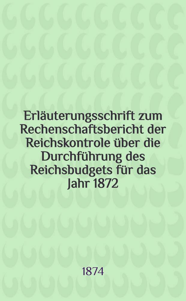 Erläuterungsschrift zum Rechenschaftsbericht der Reichskontrole über die Durchführung des Reichsbudgets für das Jahr 1872