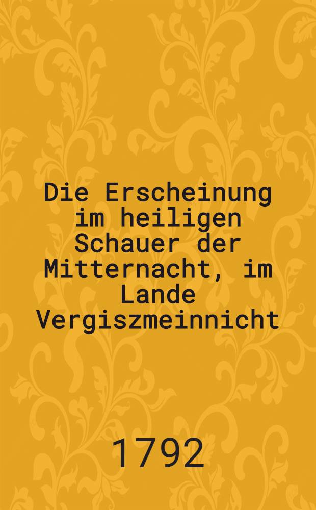 Die Erscheinung im heiligen Schauer der Mitternacht, im Lande Vergiszmeinnicht : Zur Feier des 50-jährigen Amts-Jubelfestes Sr. Magn. des Hn Generalsuperintendenten Lenz als den 24-sten Junii 1792