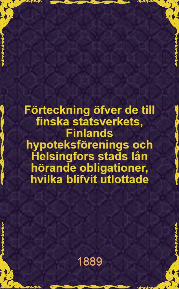 Förteckning öfver de till finska statsverkets, Finlands hypoteksförenings och Helsingfors stads lån hörande obligationer, hvilka blifvit utlottade, men icke till inlösen företedda