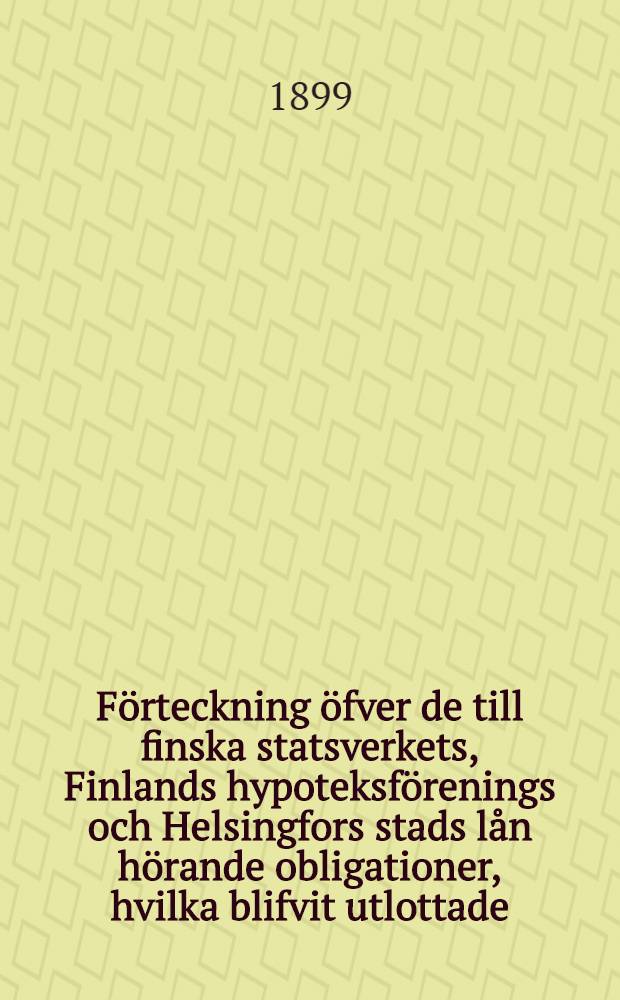 Förteckning öfver de till finska statsverkets, Finlands hypoteksförenings och Helsingfors stads lån hörande obligationer, hvilka blifvit utlottade, men icke till inlösen företedda