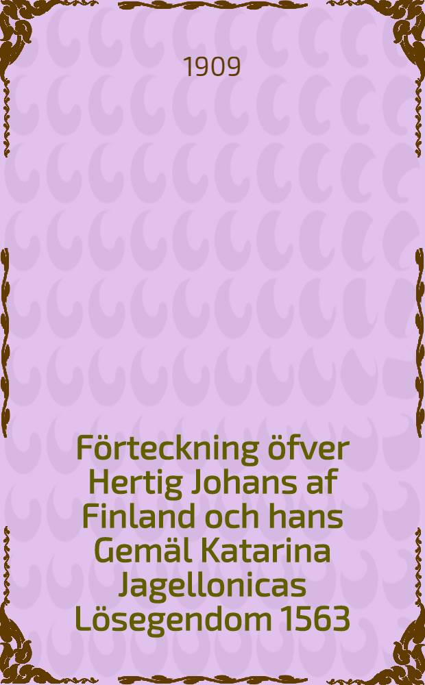 Förteckning öfver Hertig Johans af Finland och hans Gemäl Katarina Jagellonicas Lösegendom 1563 : I tryck utgifven af Finlands Statsarkiv genom Reinh.Hausen