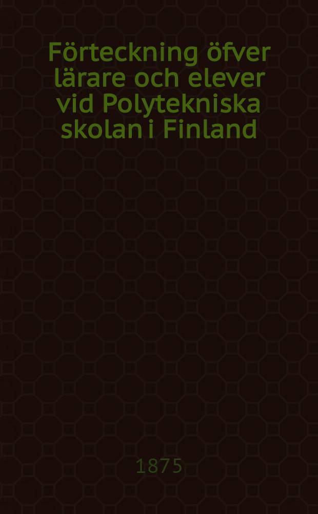 Förteckning öfver lärare och elever vid Polytekniska skolan i Finland : Hösttermin 1875