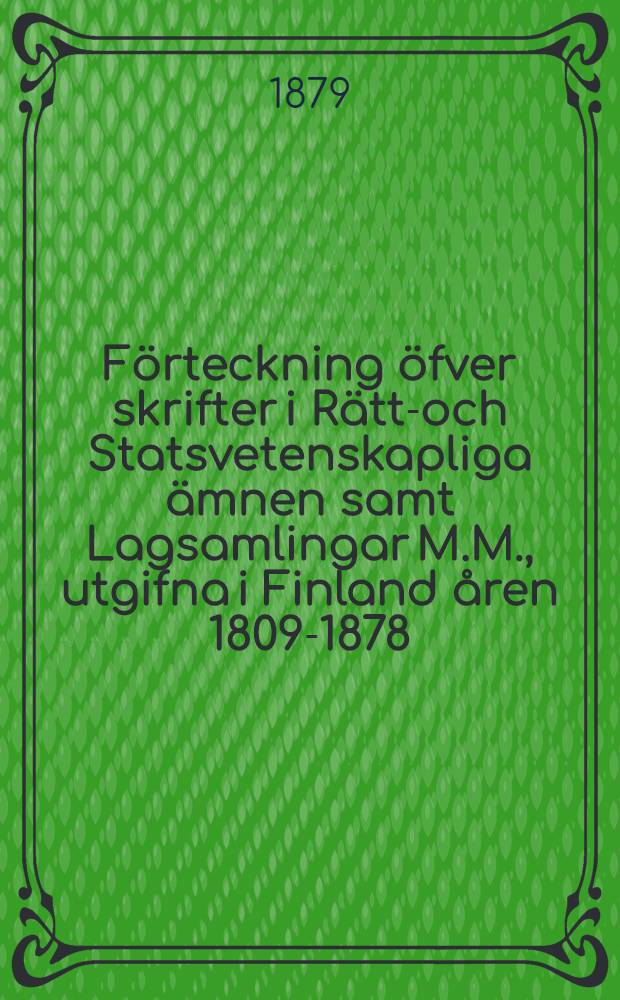 Förteckning öfver skrifter i Rätts- och Statsvetenskapliga ämnen samt Lagsamlingar M.M., utgifna i Finland åren 1809-1878