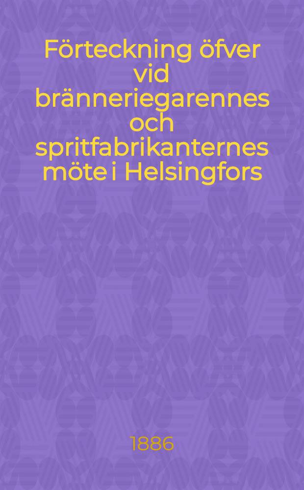Förteckning öfver vid bränneriegarennes och spritfabrikanternes möte i Helsingfors