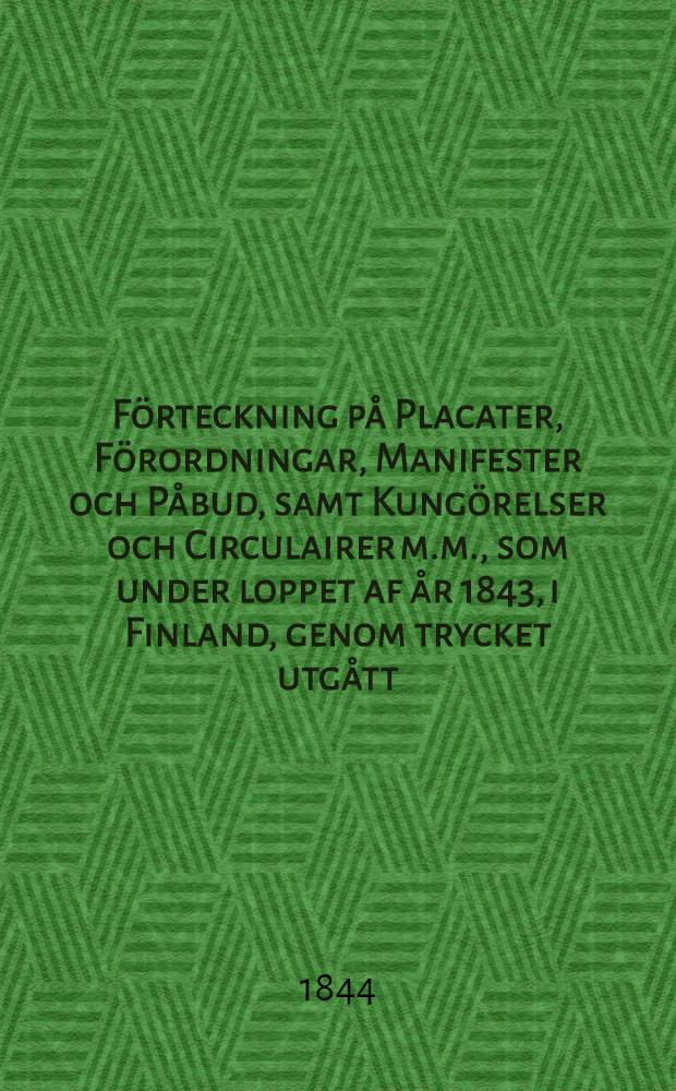 Förteckning på Placater, Förordningar, Manifester och Påbud, samt Kungörelser och Circulairer m.m., som under loppet af år 1843, i Finland, genom trycket utgått