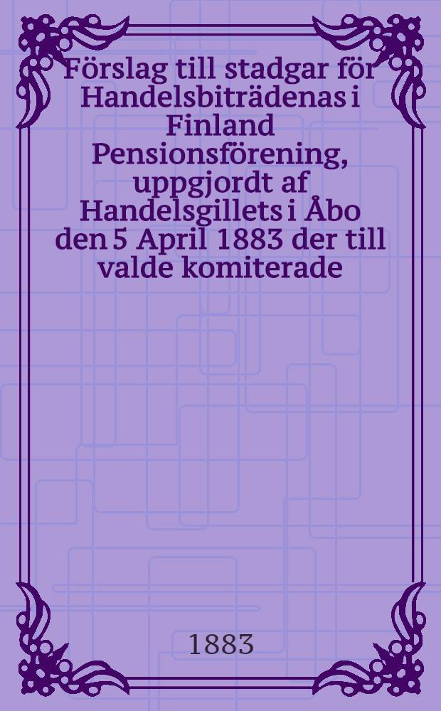 Förslag till stadgar för Handelsbiträdenas i Finland Pensionsförening, uppgjordt af Handelsgillets i Åbo den 5 April 1883 der till valde komiterade