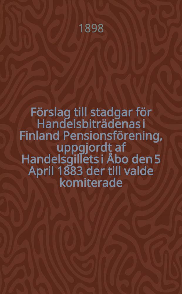 Förslag till stadgar för Handelsbiträdenas i Finland Pensionsförening, uppgjordt af Handelsgillets i Åbo den 5 April 1883 der till valde komiterade