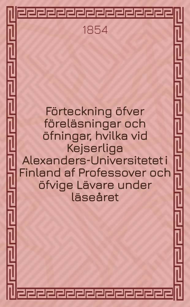 Förteckning öfver föreläsningar och öfningar, hvilka vid Kejserliga Alexanders-Universitetet i Finland af Professover och öfvige Lävare under läseåret...