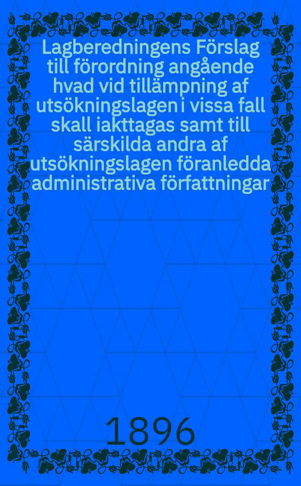 Lagberedningens F&ouml;rslag till f&ouml;rordning ang&aring;ende hvad vid till&auml;mpning af uts&ouml;kningslagen i vissa fall skall iakttagas samt till s&auml;rskilda andra af uts&ouml;kningslagen f&ouml;ranledda administrativa f&ouml;rfattningar