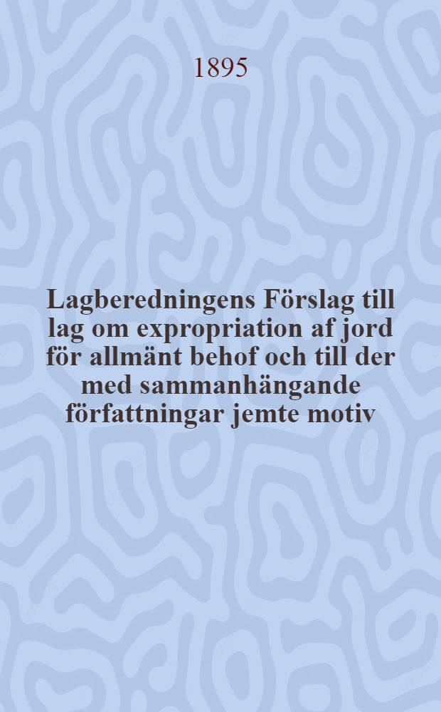 Lagberedningens F&ouml;rslag till lag om expropriation af jord f&ouml;r allm&auml;nt behof och till der med sammanh&auml;ngande f&ouml;rfattningar jemte motiv