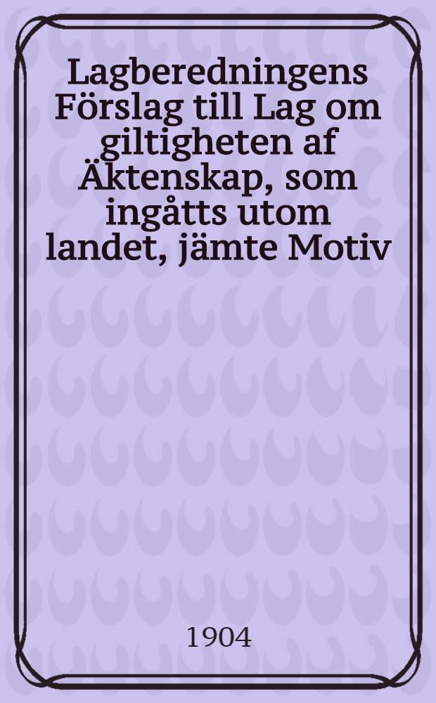 Lagberedningens F&ouml;rslag till Lag om giltigheten af &Auml;ktenskap, som ing&aring;tts utom landet, j&auml;mte Motiv