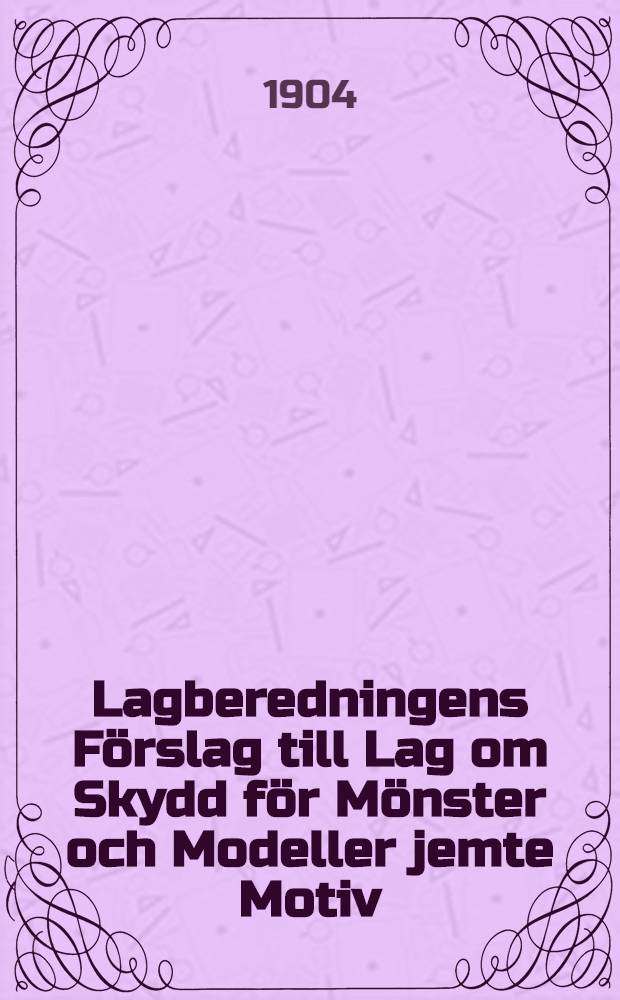 Lagberedningens F&ouml;rslag till Lag om Skydd f&ouml;r M&ouml;nster och Modeller jemte Motiv