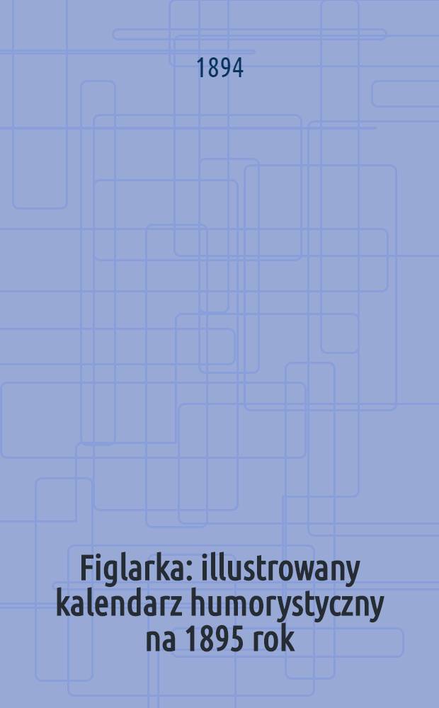 Figlarka : illustrowany kalendarz humorystyczny na 1895 rok : Rok 1 : wydał ko-cham