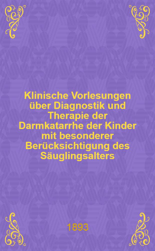 Klinische Vorlesungen über Diagnostik und Therapie der Darmkatarrhe der Kinder mit besonderer Berücksichtigung des Säuglingsalters