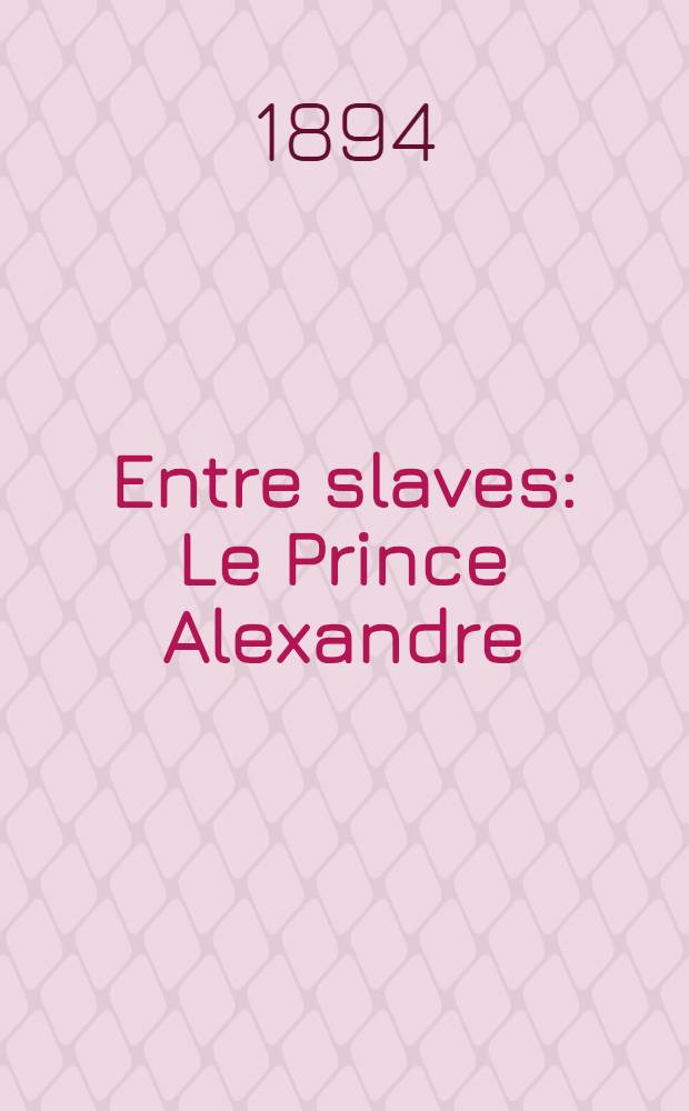 Entre slaves : Le Prince Alexandre : Russes, Bulgares et Serbes. Le Prince Ferdinand