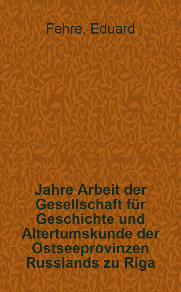 75 Jahre Arbeit der Gesellschaft für Geschichte und Altertumskunde der Ostseeprovinzen Russlands zu Riga