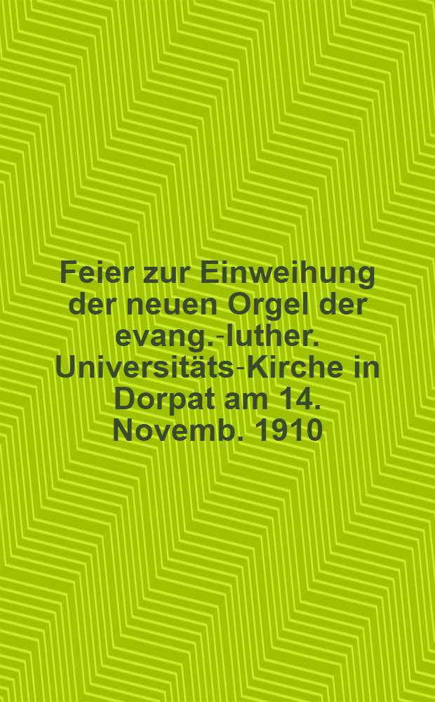 Feier zur Einweihung der neuen Orgel der evang.-luther. Universitäts-Kirche in Dorpat am 14. Novemb. 1910