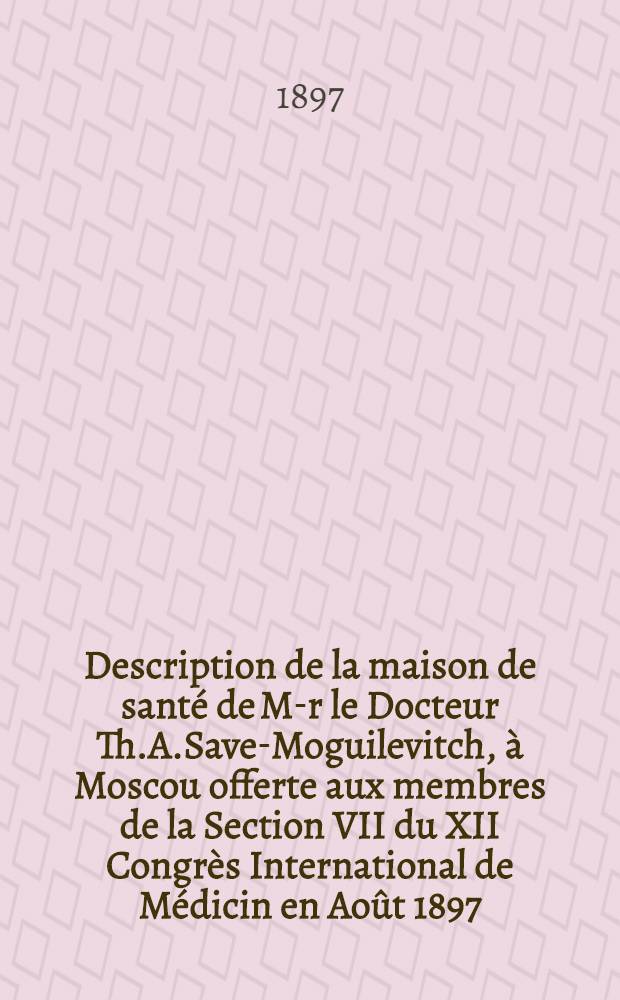 Description de la maison de sant&eacute; de M-r le Docteur Th.A.Save-Moguilevitch, &agrave; Moscou offerte aux membres de la Section VII du XII Congr&egrave;s International de M&eacute;dicin en Ao&ucirc;t 1897