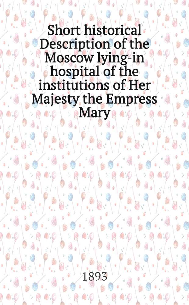 Short historical Description of the Moscow lying-in hospital of the institutions of Her Majesty the Empress Mary