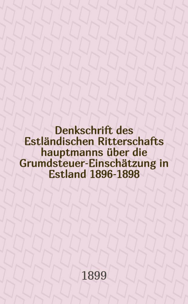 Denkschrift des Estländischen Ritterschafts hauptmanns über die Grumdsteuer-Einschätzung in Estland 1896-1898