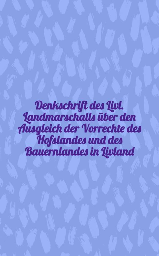 Denkschrift des Livl. Landmarschalls über den Ausgleich der Vorrechte des Hofslandes und des Bauernlandes in Livland