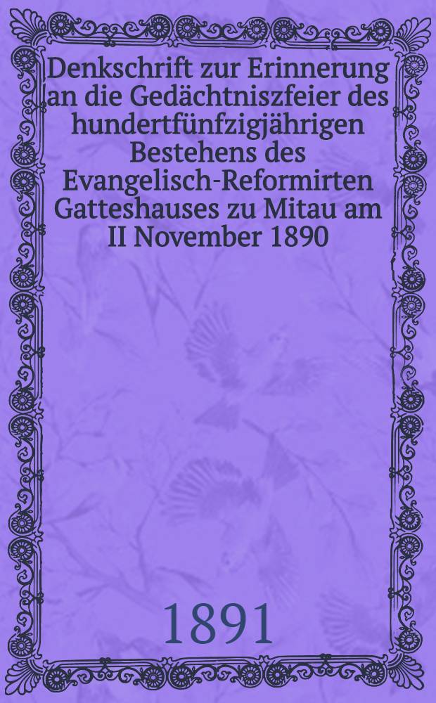 Denkschrift zur Erinnerung an die Gedächtniszfeier des hundertfünfzigjährigen Bestehens des Evangelisch-Reformirten Gatteshauses zu Mitau am II November 1890