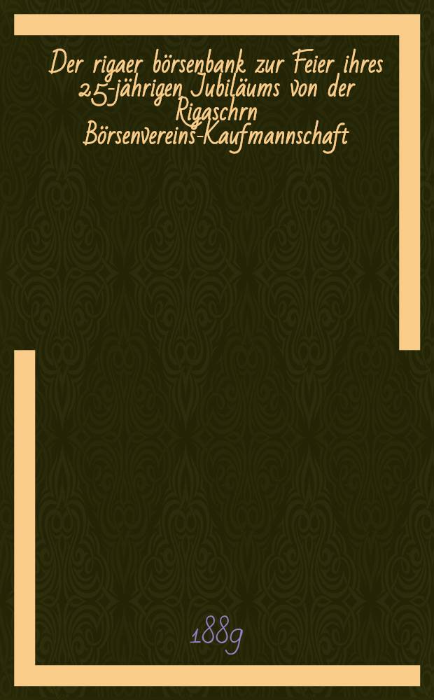Der rigaer börsenbank zur Feier ihres 25-jährigen Jubiläums von der Rigaschrn Börsenvereins-Kaufmannschaft