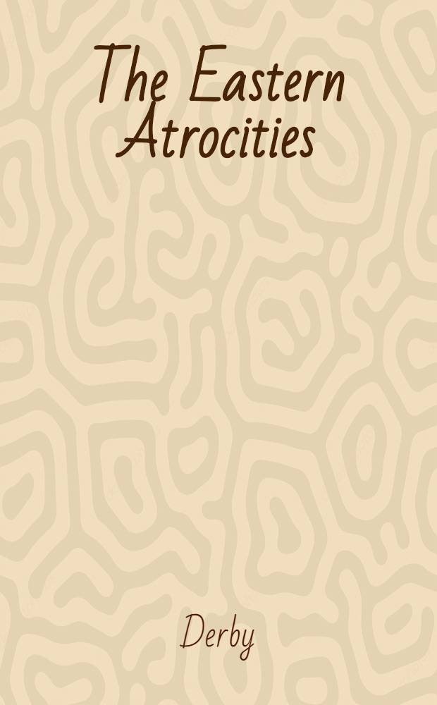 The Eastern Atrocities : Lord Derby's defence, being his replies to the deputations received by him on the 11-th inst