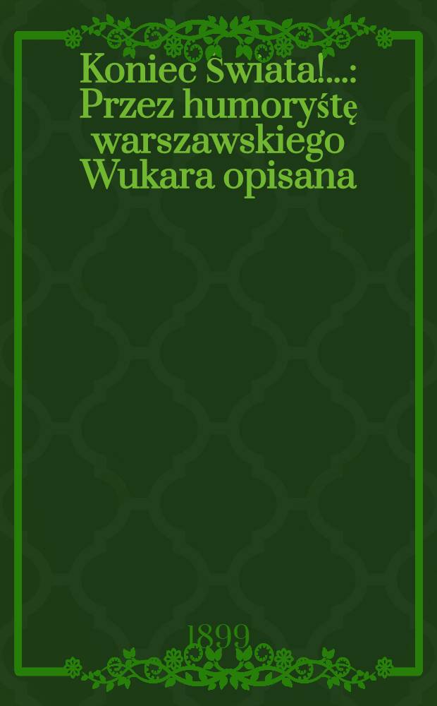 Koniec Świata!.. : Przez humoryśtę warszawskiego Wukara opisana : Z dodaniem kalendarza na 1900 rok