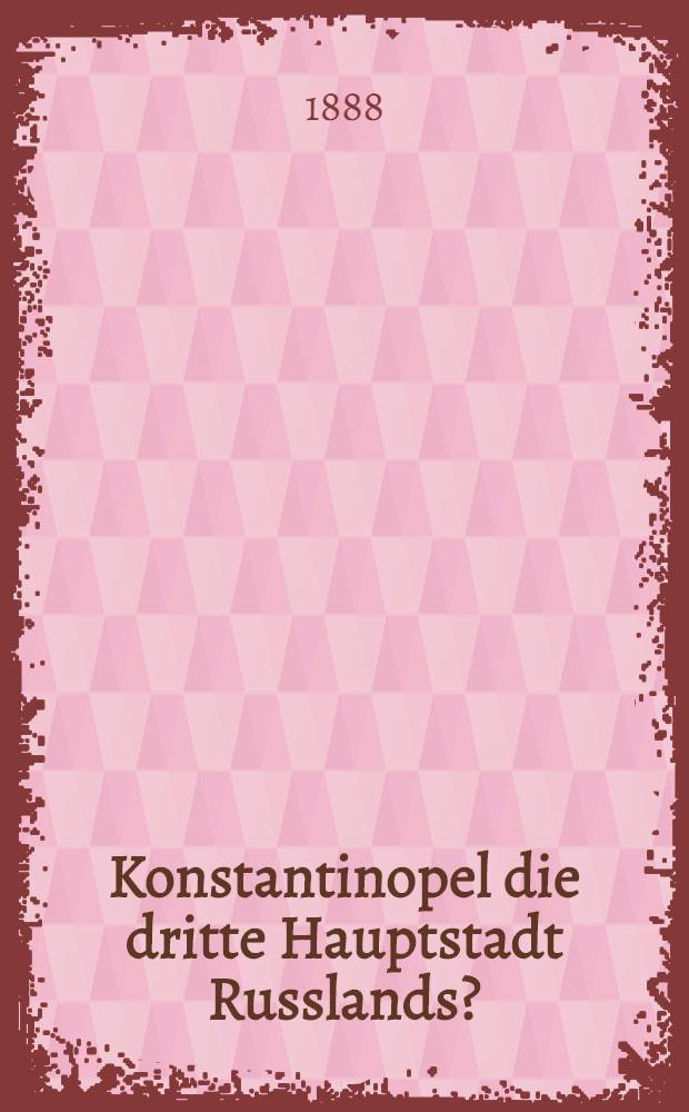 Konstantinopel die dritte Hauptstadt Russlands? : Eine politisch-militärische Studie von X..