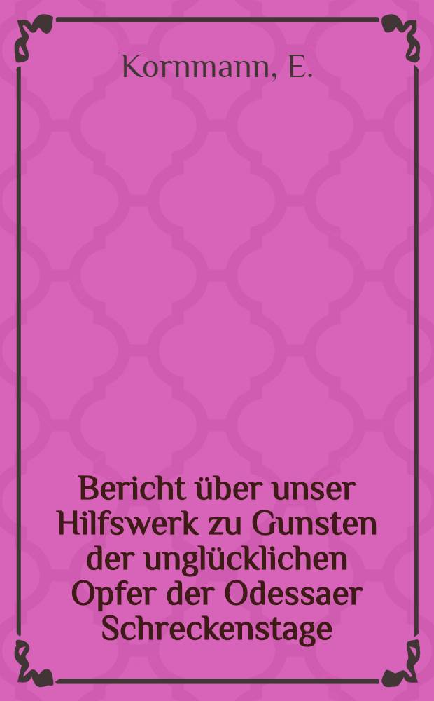Bericht über unser Hilfswerk zu Gunsten der unglücklichen Opfer der Odessaer Schreckenstage