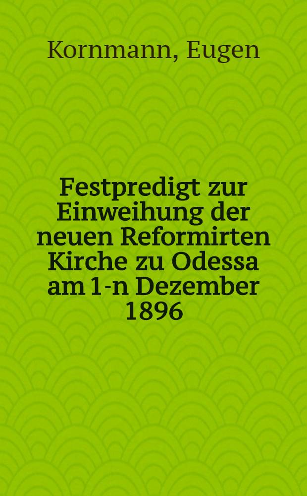 Festpredigt zur Einweihung der neuen Reformirten Kirche zu Odessa am 1-n Dezember 1896