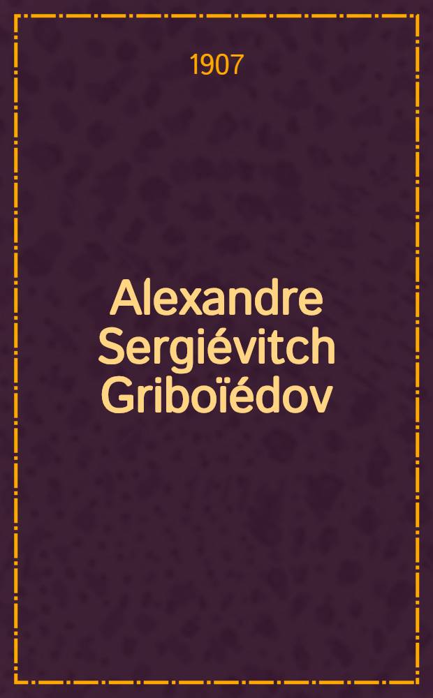 Alexandre Sergiévitch Griboïédov : Sa vie - ses oeuvres