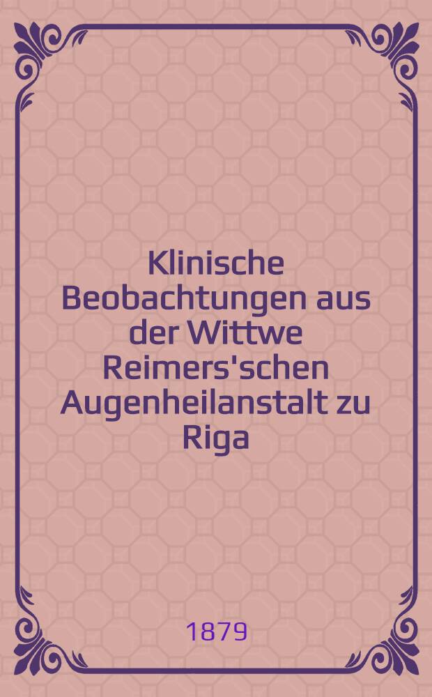 Klinische Beobachtungen aus der Wittwe Reimers'schen Augenheilanstalt zu Riga