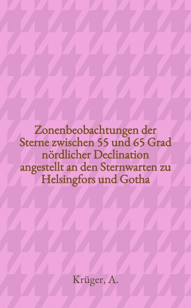 Zonenbeobachtungen der Sterne zwischen 55 und 65 Grad n&ouml;rdlicher Declination angestellt an den Sternwarten zu Helsingfors und Gotha