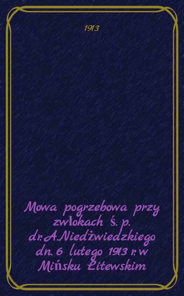Mowa pogrzebowa przy zwłokach ś. p. dr. A.Niedżwiedzkiego dn. 6 lutego 1913 r. w Mińsku Litewskim