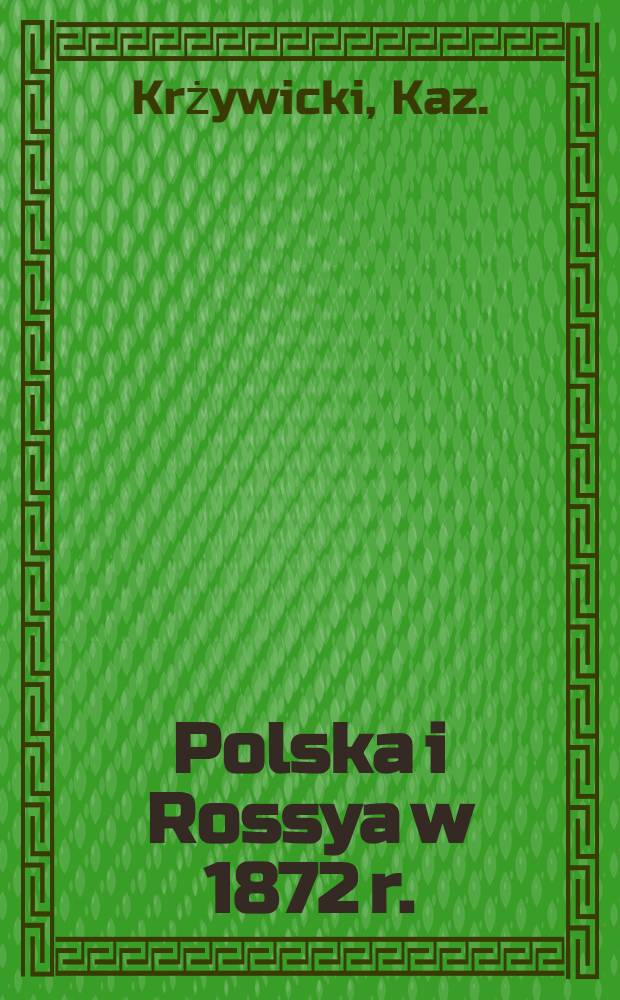 Polska i Rossya w 1872 r. : Przez b. członka Rady Stanu Kr&oacute;lestwa Polskiego