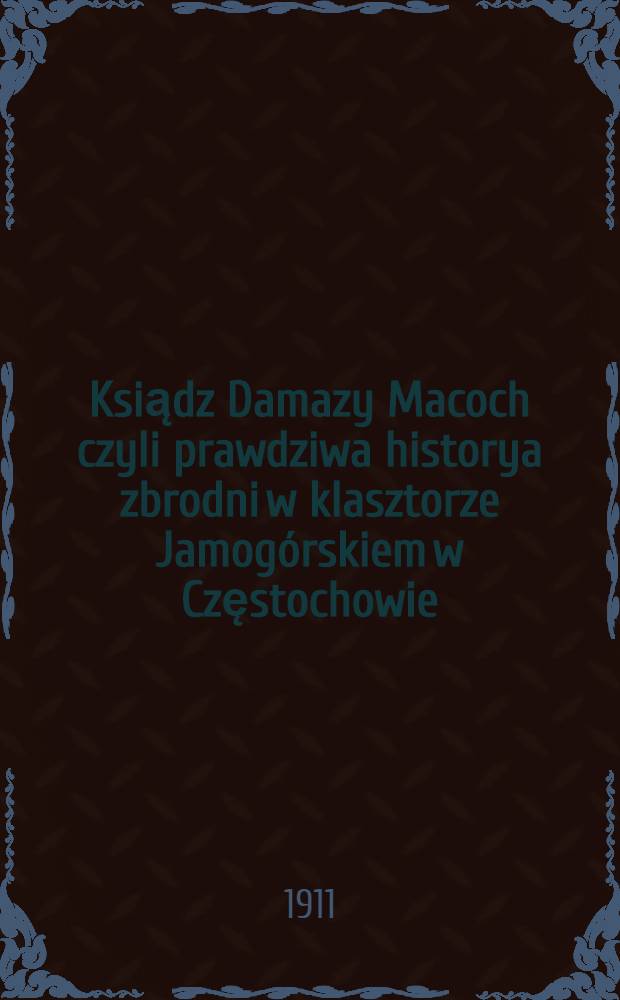 Ksiądz Damazy Macoch czyli prawdziwa historya zbrodni w klasztorze Jamogórskiem w Częstochowie