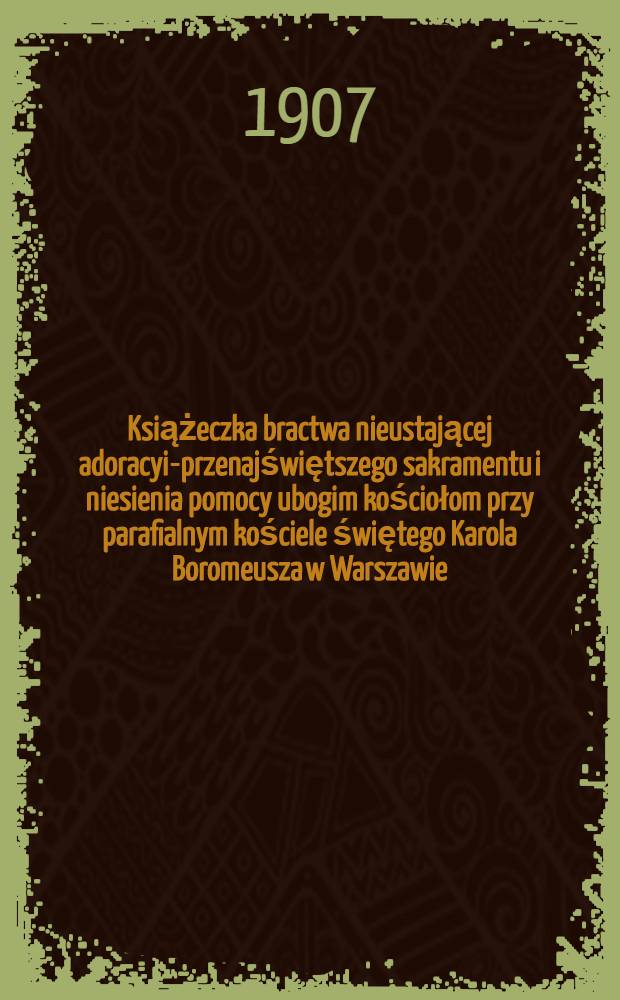 Książeczka bractwa nieustającej adoracyi-przenajświętszego sakramentu i niesienia pomocy ubogim kościołom przy parafialnym kościele świętego Karola Boromeusza w Warszawie