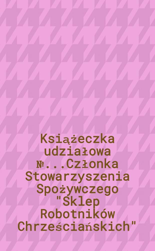 Książeczka udziałowa №...Członka Stowarzyszenia Spożywczego "Sklep Robotników Chrześciańskich"