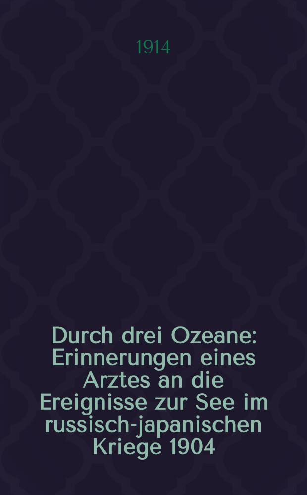 Durch drei Ozeane : Erinnerungen eines Arztes an die Ereignisse zur See im russisch-japanischen Kriege 1904/05