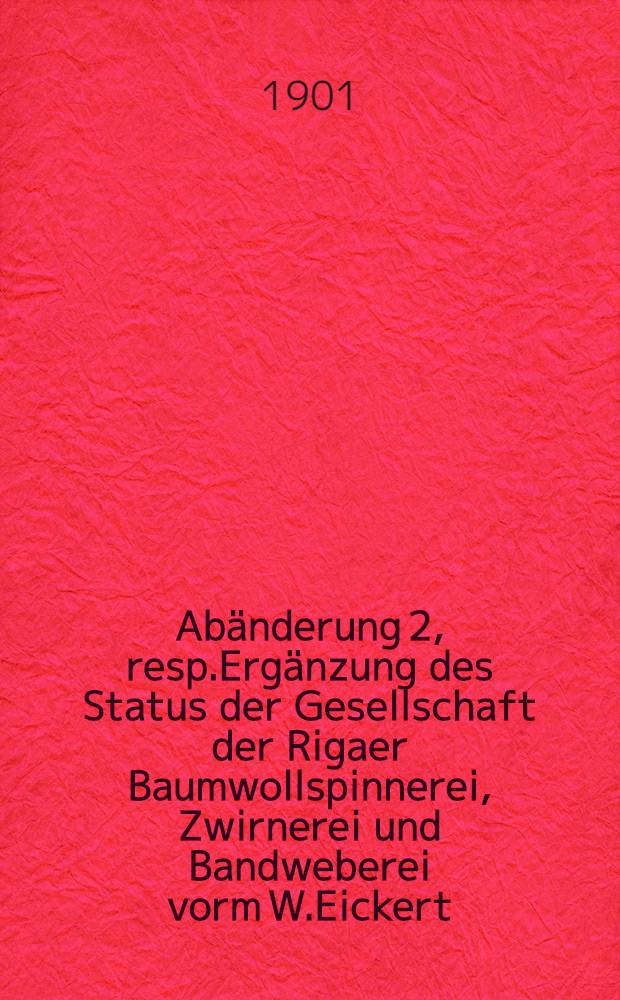Abänderung 2, resp.Ergänzung des Status der Gesellschaft der Rigaer Baumwollspinnerei, Zwirnerei und Bandweberei vorm W.Eickert