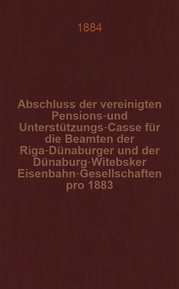 Abschluss der vereinigten Pensions-und Unterstützungs-Casse für die Beamten der Riga-Dünaburger und der Dünaburg-Witebsker Eisenbahn-Gesellschaften pro 1883