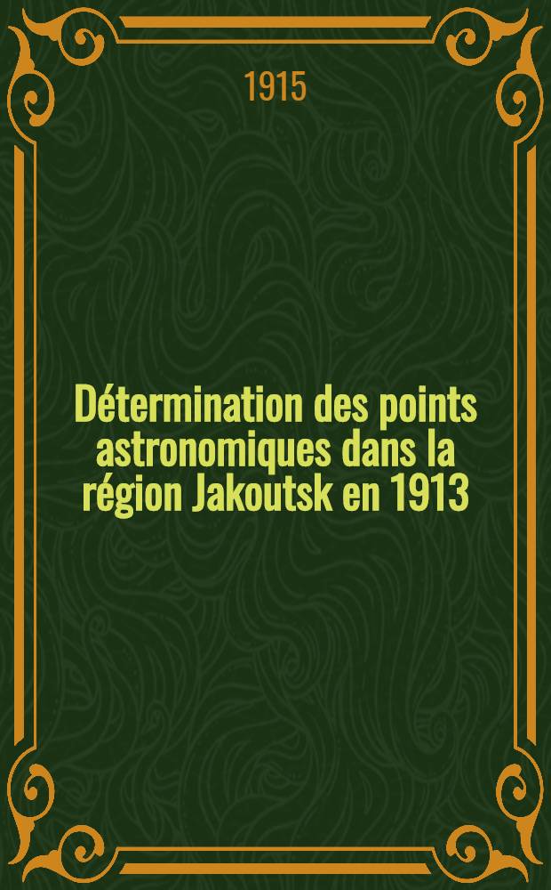 Détermination des points astronomiques dans la région Jakoutsk en 1913 = Абольдь В.К.Определение астрологических пунтов в Якутской обл.