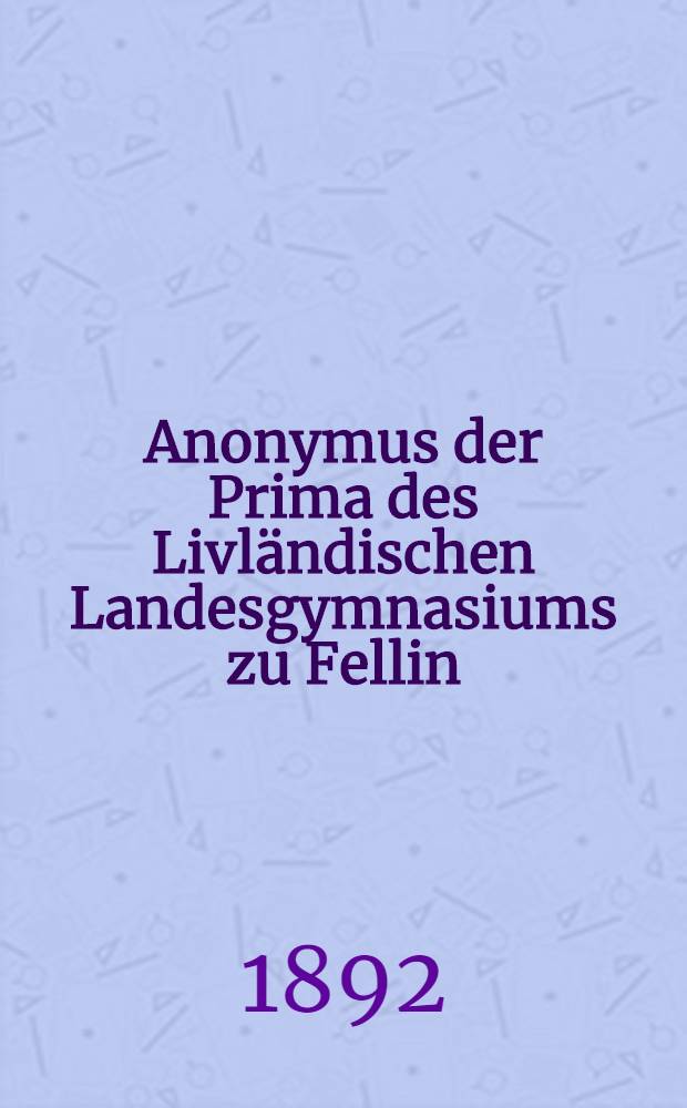 Anonymus der Prima des Livl&auml;ndischen Landesgymnasiums zu Fellin