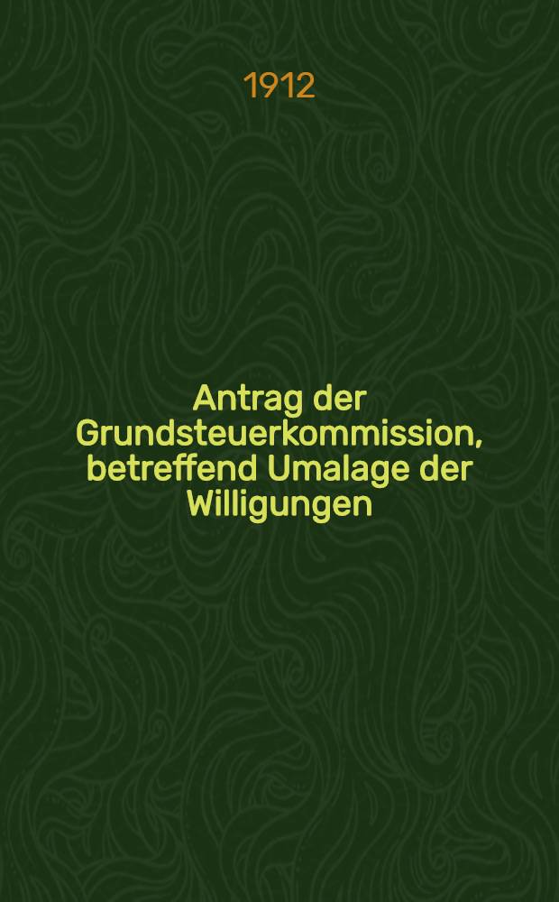 Antrag der Grundsteuerkommission, betreffend Umalage der Willigungen